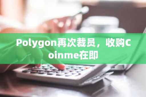 Polygon再次裁员,收购Coinme在即