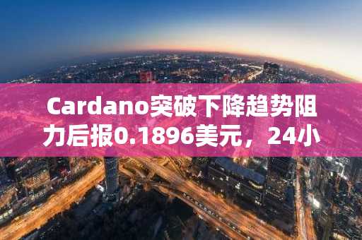 Cardano突破下降趋势阻力后报0.1896美元，24小时内仍跌3.29%