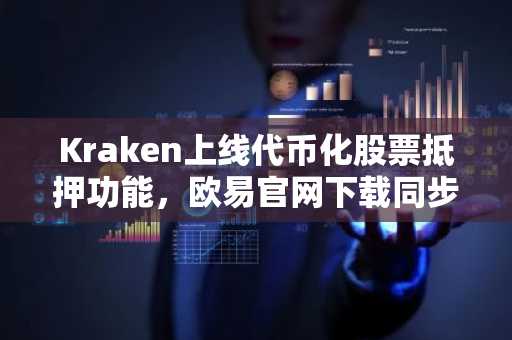 Kraken上线代币化股票抵押功能,欧易官网下载同步支持多资产交易