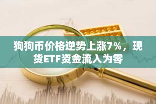 狗狗币价格逆势上涨7%,现货ETF资金流入为零