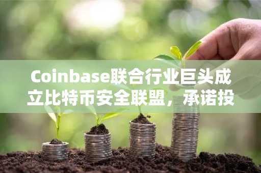 Coinbase联合行业巨头成立比特币安全联盟，承诺投入1500万美元保障量子安全