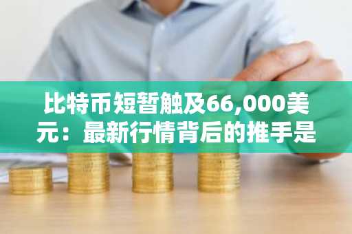 比特币短暂触及66,000美元:最新行情背后的推手是什么?