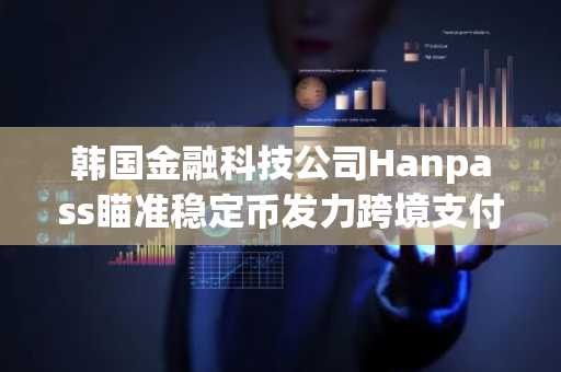 韩国金融科技公司Hanpass瞄准稳定币发力跨境支付