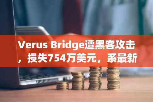 Verus Bridge遭黑客攻击，损失754万美元，系最新漏洞利用事件