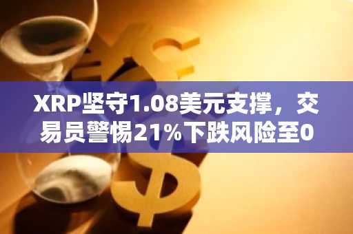 XRP坚守1.08美元支撑，交易员警惕21%下跌风险至0.86美元