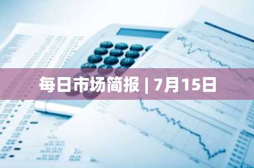 每日市场简报 | 7月15日