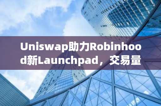 Uniswap助力Robinhood新Launchpad,交易量突破九位数...