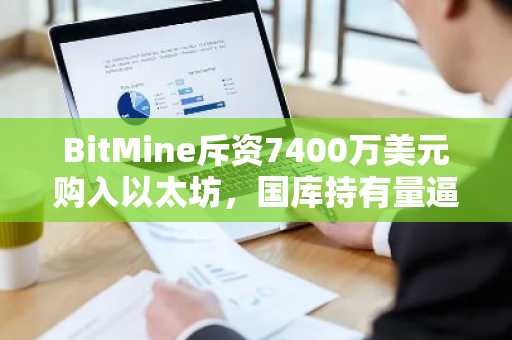 BitMine斥资7400万美元购入以太坊,国库持有量逼近总供应量5%