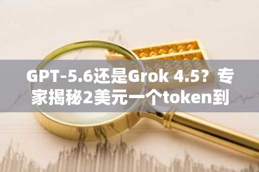 GPT-5.6还是Grok 4.5？专家揭秘2美元一个token到底能买到什么