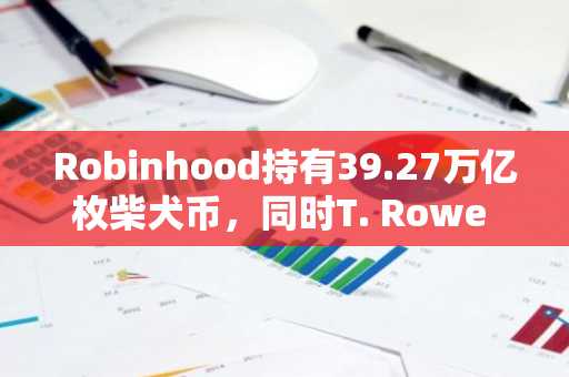 Robinhood持有39.27万亿枚柴犬币,同时T. Rowe Price推出含SHIB的加密ETF