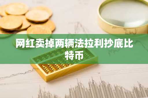 网红卖掉两辆法拉利抄底比特币