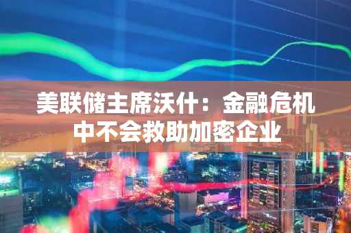 美联储主席沃什:金融危机中不会救助加密企业