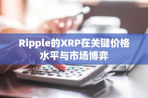 Ripple的XRP在关键价格水平与市场博弈