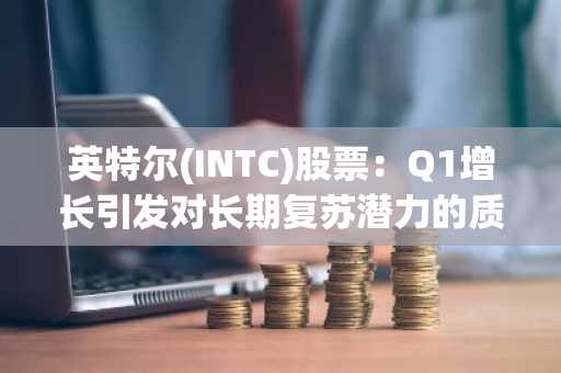 英特尔(INTC)股票:Q1增长引发对长期复苏潜力的质疑