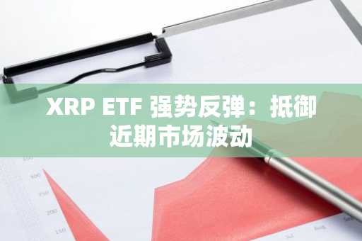 XRP ETF 强势反弹：抵御近期市场波动