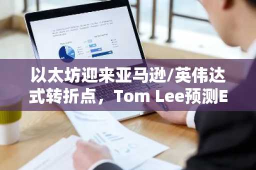 以太坊迎来亚马逊/英伟达式转折点,Tom Lee预测ETH目标价12,000美元