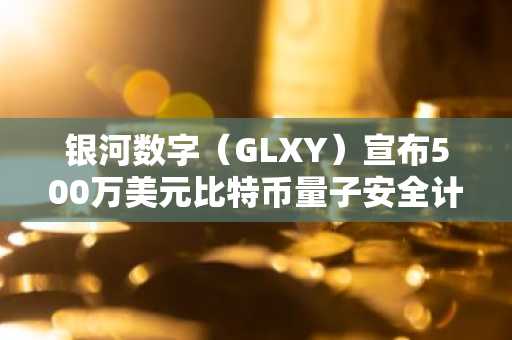 银河数字（GLXY）宣布500万美元比特币量子安全计划，股价涨7.4%