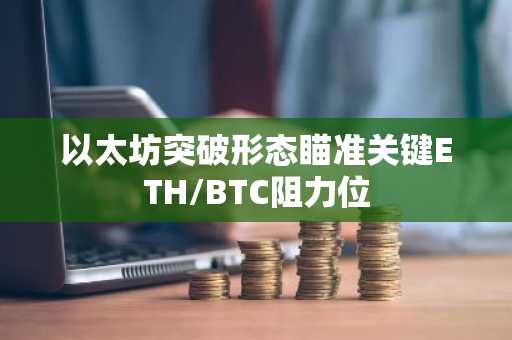 以太坊突破形态瞄准关键ETH/BTC阻力位