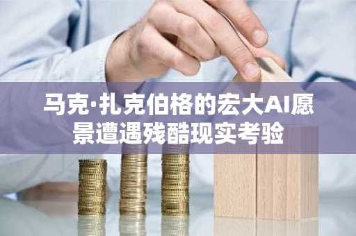马克·扎克伯格的宏大AI愿景遭遇残酷现实考验