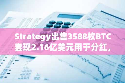 Strategy出售3588枚BTC套现2.16亿美元用于分红，保留25.5亿美元储备