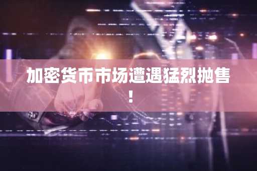 加密货币市场遭遇猛烈抛售！