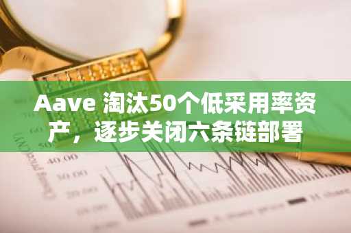 Aave 淘汰50个低采用率资产，逐步关闭六条链部署