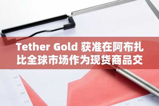 Tether Gold 获准在阿布扎比全球市场作为现货商品交易