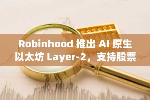 Robinhood 推出 AI 原生以太坊 Layer-2,支持股票代币化交易