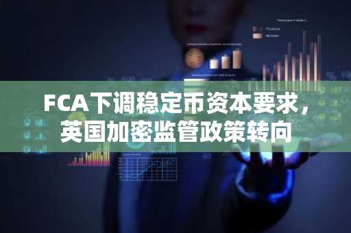 FCA下调稳定币资本要求,英国加密监管政策转向