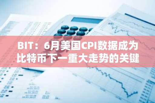 BIT:6月美国CPI数据成为比特币下一重大走势的关键催化剂