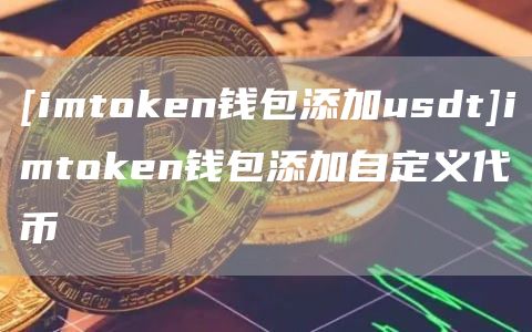 [imthuobien钱包添加usdt]imthuobien钱包添加自定义代币