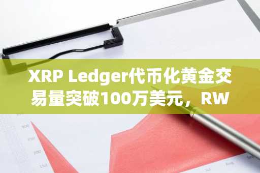 XRP Ledger代币化黄金交易量突破100万美元,RWA增长加速