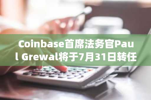 Coinbase首席法务官Paul Grewal将于7月31日转任顾问,Molly Abraham接手法务运营