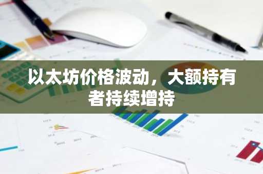 以太坊价格波动,大额持有者持续增持