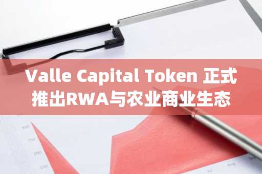 Valle Capital Token 正式推出RWA与农业商业生态系统