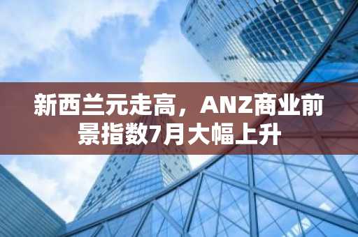 新西兰元走高，ANZ商业前景指数7月大幅上升