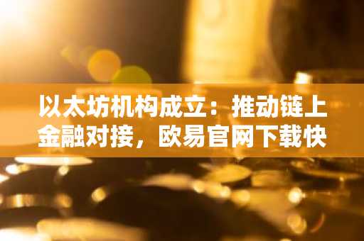 以太坊机构成立:推动链上金融对接,欧易官网下载快速注册参与