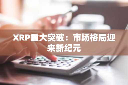 XRP重大突破：市场格局迎来新纪元