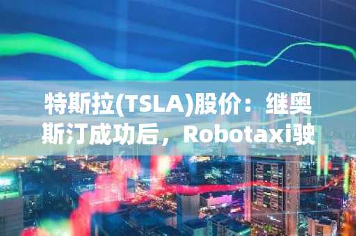 特斯拉(TSLA)股价：继奥斯汀成功后，Robotaxi驶入迈阿密