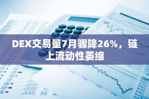 DEX交易量7月骤降26%,链上流动性萎缩