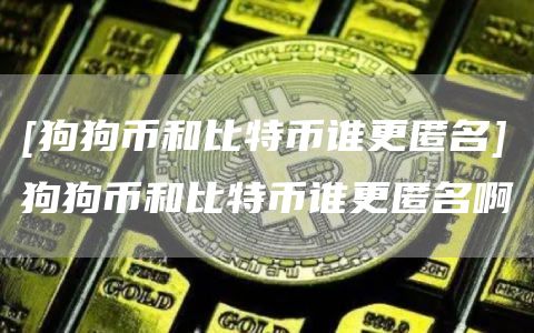 [狗狗币和比特币谁更匿名]狗狗币和比特币谁更匿名啊