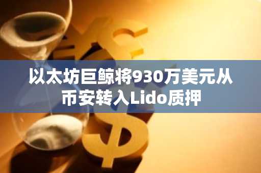 以太坊巨鲸将930万美元从币安转入Lido质押