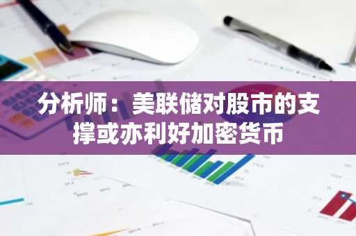 分析师：美联储对股市的支撑或亦利好加密货币