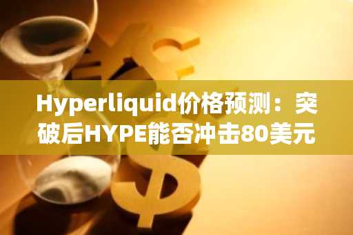 Hyperliquid价格预测:突破后HYPE能否冲击80美元?