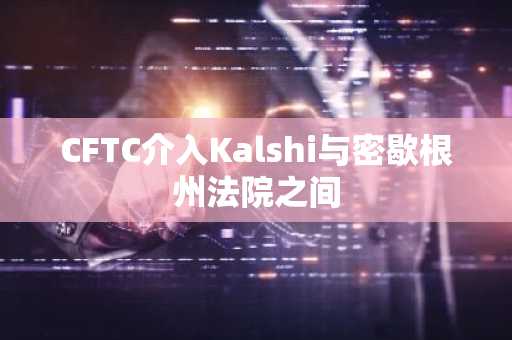 CFTC介入Kalshi与密歇根州法院之间